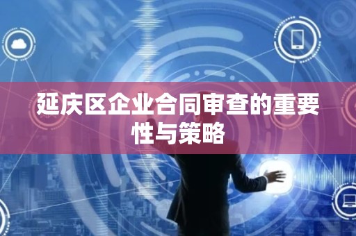 延庆区企业合同审查的重要性与策略