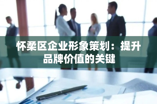 怀柔区企业形象策划：提升品牌价值的关键