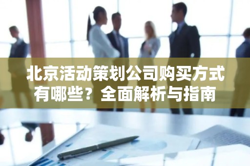 北京活动策划公司购买方式有哪些？全面解析与指南