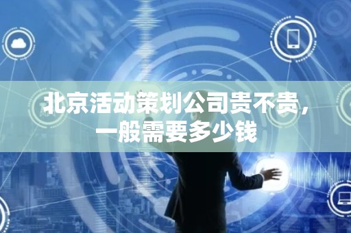 北京活动策划公司贵不贵，一般需要多少钱
