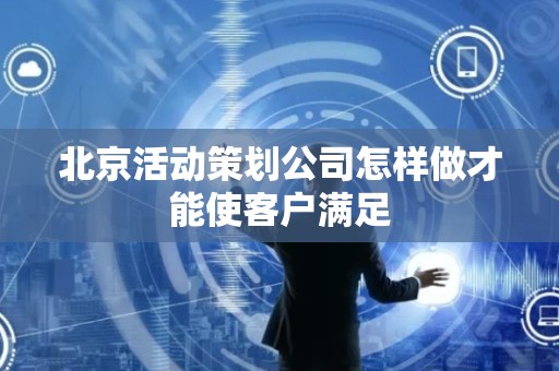 北京活动策划公司怎样做才能使客户满足
