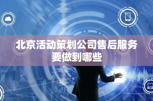 北京活动策划公司售后服务要做到哪些