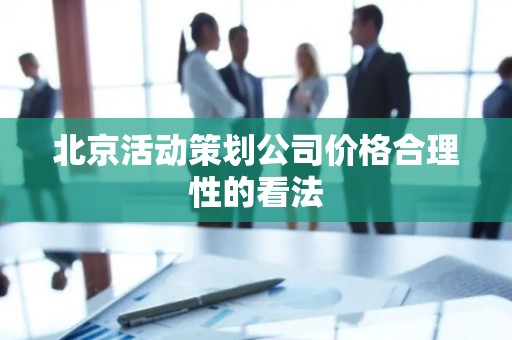 北京活动策划公司价格合理性的看法