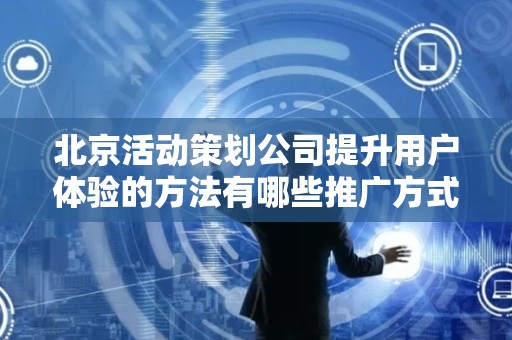 北京活动策划公司提升用户体验的方法有哪些推广方式有哪些