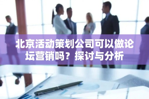 北京活动策划公司可以做论坛营销吗？探讨与分析