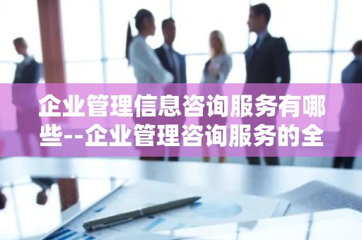 企业管理信息咨询服务有哪些--企业管理咨询服务的全面解析